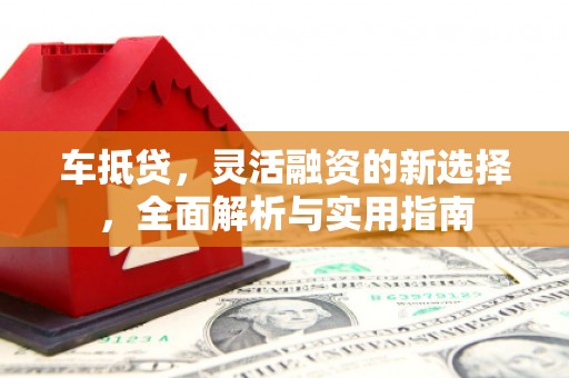沁县车抵贷，灵活融资的新选择，全面解析与实用指南